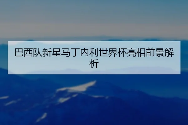 巴西队新星马丁内利世界杯亮相前景解析